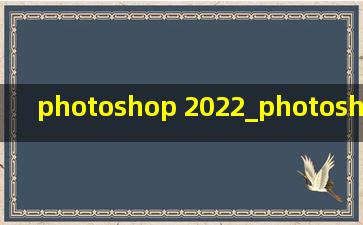 photoshop 2022_photoshop 2022配置要求